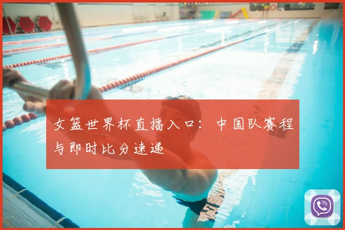 女篮世界杯直播入口：中国队赛程与即时比分速递