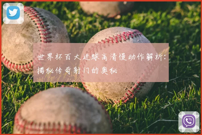 世界杯百大进球高清慢动作解析：揭秘传奇射门的奥秘