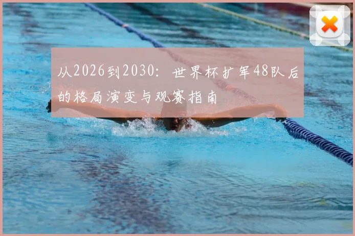 从2026到2030:世界杯扩军48队后的格局演变与观赛指南