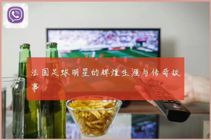 法国足球明星的辉煌生涯与传奇故事