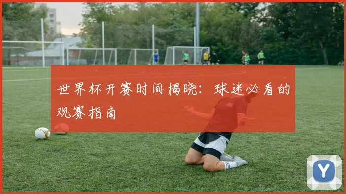 世界杯开赛时间揭晓：球迷必看的观赛指南