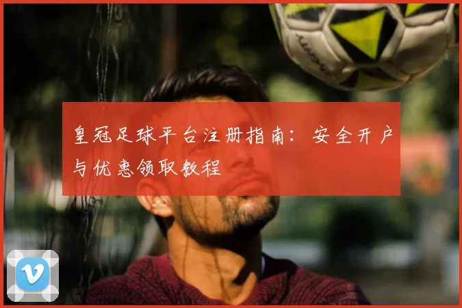 皇冠足球平台注册指南：安全开户与优惠领取教程