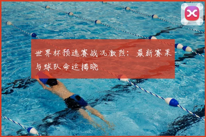 世界杯预选赛战况激烈：最新赛果与球队命运揭晓