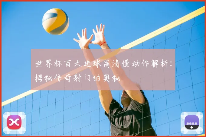 世界杯百大进球高清慢动作解析:揭秘传奇射门的奥秘
