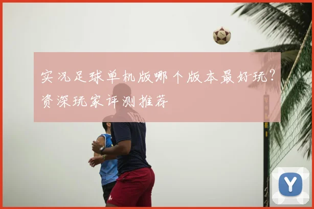 实况足球单机版哪个版本最好玩?资深玩家评测推荐