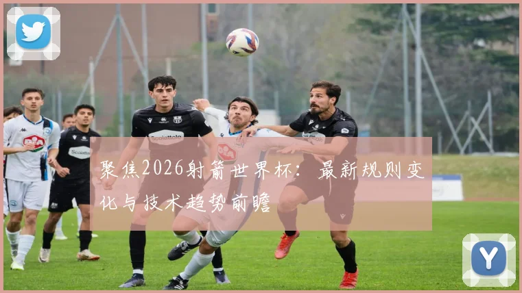 聚焦2026射箭世界杯：最新规则变化与技术趋势前瞻